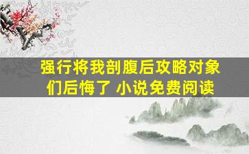 强行将我剖腹后攻略对象们后悔了 小说免费阅读